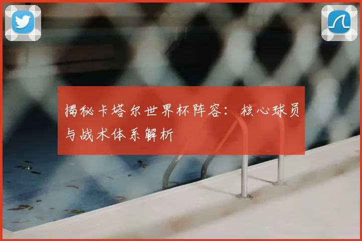 揭秘卡塔尔世界杯阵容：核心球员与战术体系解析