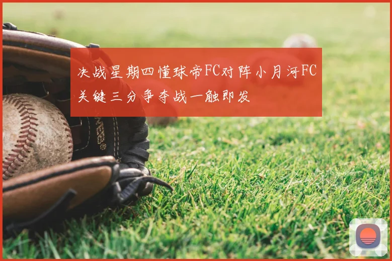 决战星期四懂球帝FC对阵小月河FC关键三分争夺战一触即发