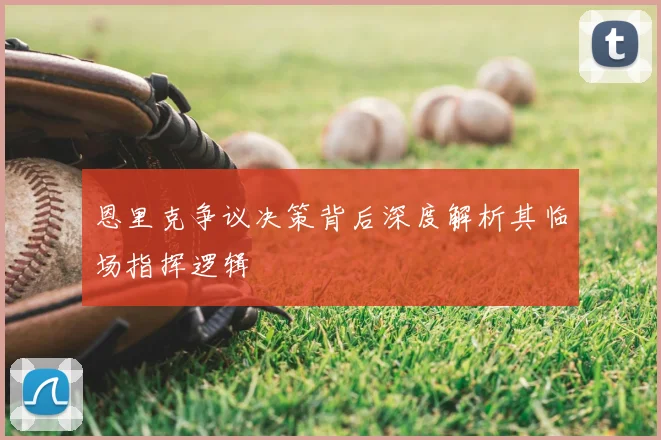 恩里克争议决策背后深度解析其临场指挥逻辑