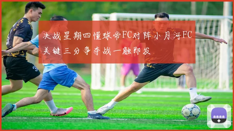 决战星期四懂球帝FC对阵小月河FC关键三分争夺战一触即发
