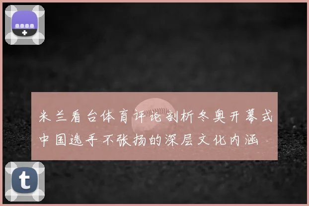 米兰看台体育评论剖析冬奥开幕式中国选手不张扬的深层文化内涵