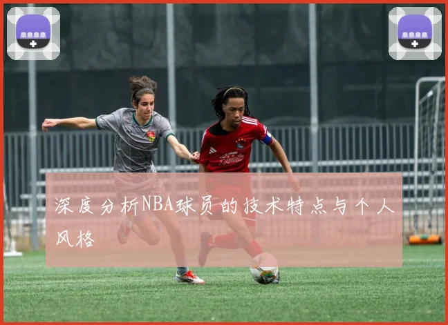 深度分析NBA球员的技术特点与个人风格
