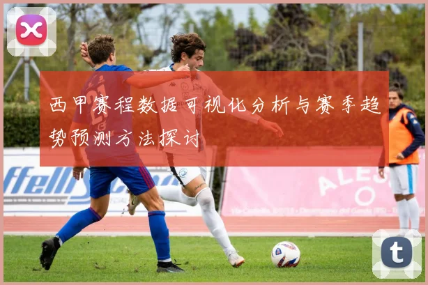 西甲赛程数据可视化分析与赛季趋势预测方法探讨